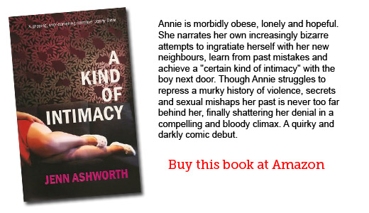 Annie is morbidly obese, lonely and hopeful. She narrates her own increasingly bizarre attempts to ingratiate herself with her new neighbours, learn from past mistakes and achieve a "certain kind of intimacy" with the boy next door. Though Annie struggles to repress a murky history of violence, secrets and sexual mishaps her past is never too far behind her, finally shattering her denial in a compelling and bloody climax. A quirky and darkly comic debut.